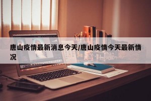 唐山疫情最新消息今天/唐山疫情今天最新情況