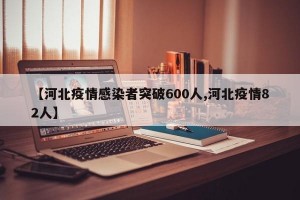 【河北疫情感染者突破600人,河北疫情82人】
