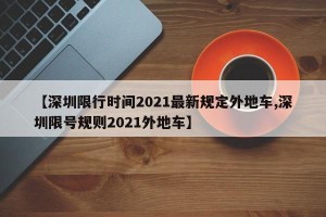 【深圳限行時間2021最新規(guī)定外地車,深圳限號規(guī)則2021外地車】