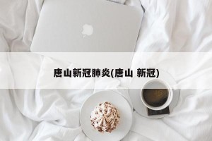 唐山新冠肺炎(唐山 新冠)