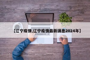 【遼寧疫情,遼寧疫情最新消息2024年】