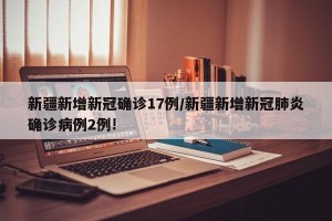 新疆新增新冠確診17例/新疆新增新冠肺炎確診病例2例!