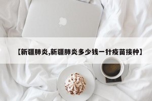 【新疆肺炎,新疆肺炎多少錢(qián)一針疫苗接種】
