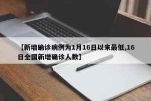 【新增確診病例為1月16日以來最低,16日全國新增確診人數(shù)】