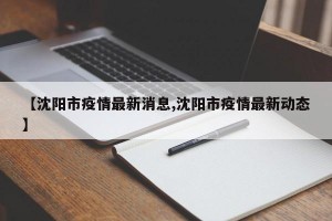 【沈陽市疫情最新消息,沈陽市疫情最新動態(tài)】