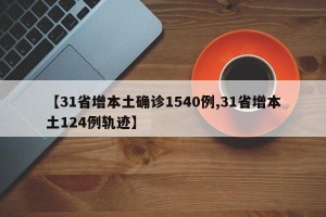 【31省增本土確診1540例,31省增本土124例軌跡】