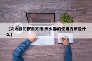 【滅火器的使用方法,滅火器的使用方法是什么】