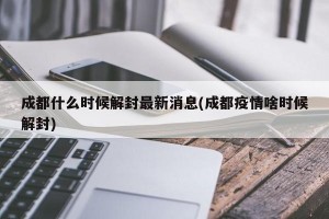 成都什么時候解封最新消息(成都疫情啥時候解封)