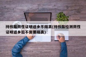 持核酸陰性證明返鄉(xiāng)不隔離(持核酸檢測陰性證明返鄉(xiāng)后不需要隔離)