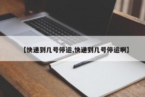 【快遞到幾號(hào)停運(yùn),快遞到幾號(hào)停運(yùn)啊】