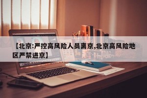【北京:嚴(yán)控高風(fēng)險(xiǎn)人員離京,北京高風(fēng)險(xiǎn)地區(qū)嚴(yán)禁進(jìn)京】