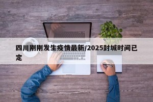 四川剛剛發(fā)生疫情最新/2025封城時間已定