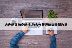 大連新冠肺炎新情況/大連新冠肺炎最新數(shù)據(jù)