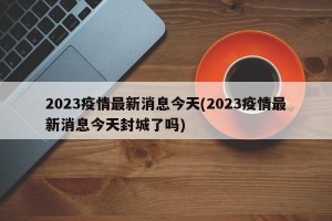 2023疫情最新消息今天(2023疫情最新消息今天封城了嗎)