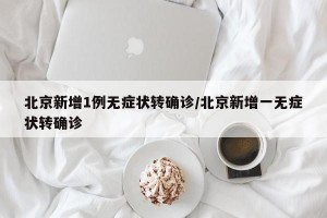 北京新增1例無癥狀轉(zhuǎn)確診/北京新增一無癥狀轉(zhuǎn)確診