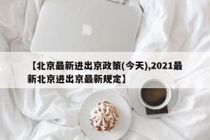 【北京最新進(jìn)出京政策(今天),2021最新北京進(jìn)出京最新規(guī)定】