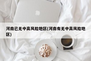 河南已無(wú)中高風(fēng)險(xiǎn)地區(qū)(河南有無(wú)中高風(fēng)險(xiǎn)地區(qū))