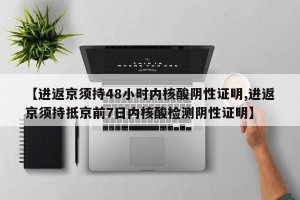 【進(jìn)返京須持48小時(shí)內(nèi)核酸陰性證明,進(jìn)返京須持抵京前7日內(nèi)核酸檢測陰性證明】