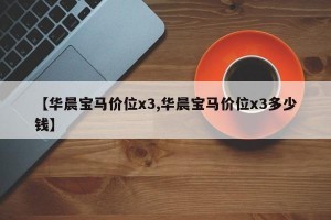 【華晨寶馬價(jià)位x3,華晨寶馬價(jià)位x3多少錢(qián)】