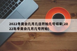 2022冬奧會(huì)幾月幾日開(kāi)始幾號(hào)結(jié)束(2022年冬奧會(huì)幾月幾號(hào)開(kāi)始)