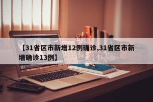 【31省區(qū)市新增12例確診,31省區(qū)市新增確診13例】