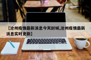 【滄州疫情最新消息今天封城,滄州疫情最新消息實時更新】