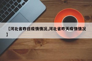 【河北省昨日疫情情況,河北省昨天疫情情況】