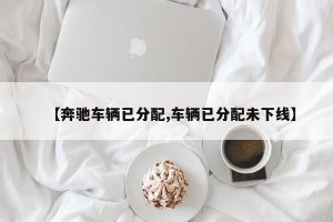 【奔馳車輛已分配,車輛已分配未下線】