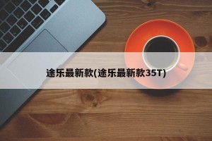 途樂(lè)最新款(途樂(lè)最新款35T)