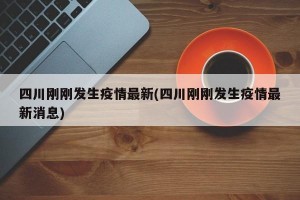四川剛剛發(fā)生疫情最新(四川剛剛發(fā)生疫情最新消息)
