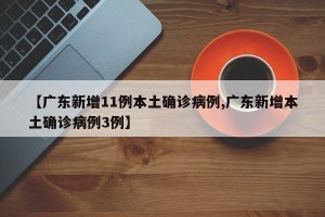 【廣東新增11例本土確診病例,廣東新增本土確診病例3例】
