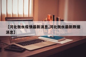 【河北衡水疫情最新消息,河北衡水最新數(shù)據(jù)消息】
