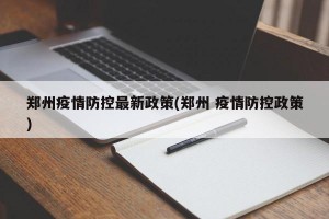 鄭州疫情防控最新政策(鄭州 疫情防控政策)