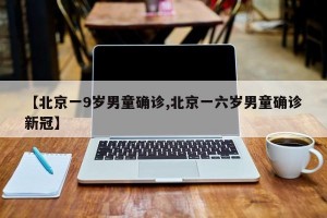 【北京一9歲男童確診,北京一六歲男童確診新冠】