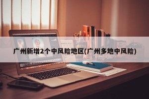 廣州新增2個中風(fēng)險地區(qū)(廣州多地中風(fēng)險)