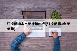 遼寧新增本土無癥狀50例(遼寧新增1例無癥狀)