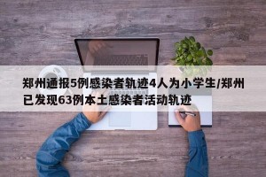 鄭州通報5例感染者軌跡4人為小學(xué)生/鄭州已發(fā)現(xiàn)63例本土感染者活動軌跡