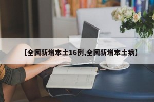 【全國新增本土16例,全國新增本土病】