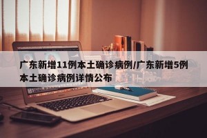 廣東新增11例本土確診病例/廣東新增5例本土確診病例詳情公布