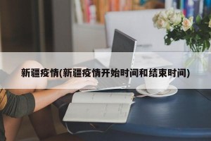 新疆疫情(新疆疫情開始時間和結(jié)束時間)