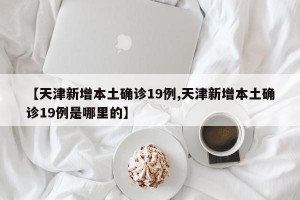 【天津新增本土確診19例,天津新增本土確診19例是哪里的】