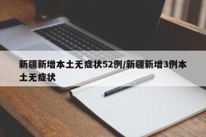 新疆新增本土無癥狀52例/新疆新增3例本土無癥狀