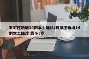 石家莊新增14例本土確診/石家莊新增14例本土確診 最小3歲
