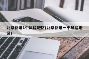 北京新增1中風(fēng)險地區(qū)(北京新增一中風(fēng)險地區(qū))