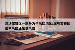 深圳寶安區(qū)一地升為中風(fēng)險(xiǎn)地區(qū)/深圳寶安區(qū)是中風(fēng)險(xiǎn)還是低風(fēng)險(xiǎn)