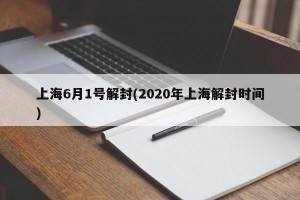 上海6月1號解封(2020年上海解封時間)