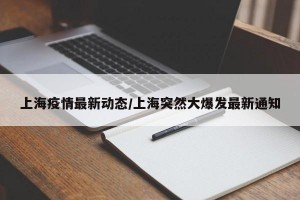 上海疫情最新動態(tài)/上海突然大爆發(fā)最新通知
