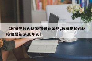 【石家莊橋西區(qū)疫情最新消息,石家莊橋西區(qū)疫情最新消息今天】