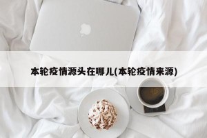本輪疫情源頭在哪兒(本輪疫情來源)