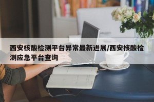 西安核酸檢測(cè)平臺(tái)異常最新進(jìn)展/西安核酸檢測(cè)應(yīng)急平臺(tái)查詢